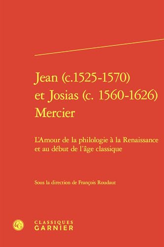 Jean (C.1525-1570) Et Josias (C. 1560-1626) Mercier: L'Amour de la Philologie a la Renaissance Et Au Debut de l'Age Classique von Classiques Garnier