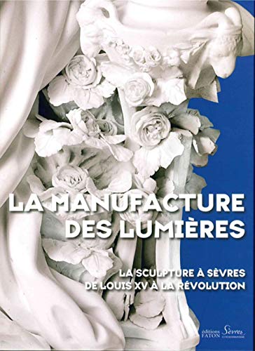 La Manufacture des Lumières: La sculpture à Sèvres de Louis XV à la Révolution