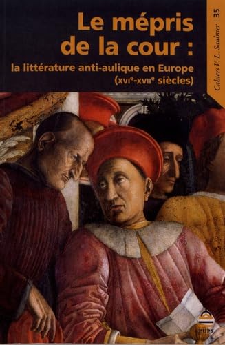 Le mépris de la cour: LA LITTÉRATURE ANTI-AULIQUE EN EUROPE (16-17E SIÈCLES)