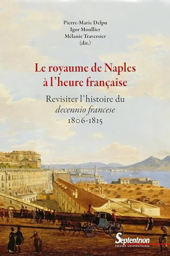 Le royaume de Naples à l'heure française: Revisiter l'histoire du decennio francese - 1806-1815 Le royaume de Naples à l'heure française: Revisiter l'histoire du decennio francese - 1806-1815