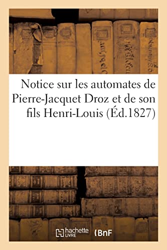 Notice Sur Les Automates de Pierre-Jacquet Droz Et de Son Fils Henri-Louis: Suivie d'Un Recueil d'Extraits de Différens Journaux von Hachette Livre Bnf
