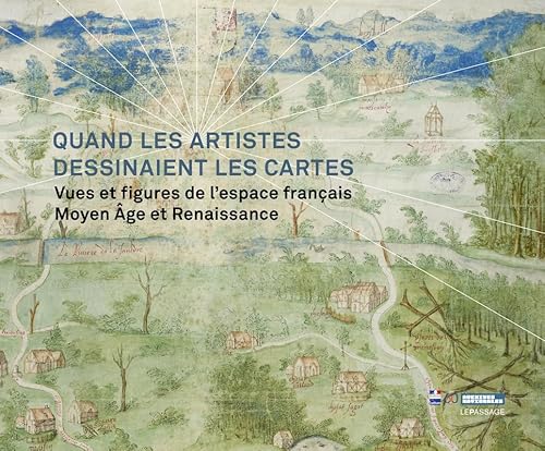 Quand les artistes dessinaient les cartes: Vues et figures de l'espace francais. Moyen Age et Renaissance Quand les artistes dessinaient les cartes: Vues et figures de l'espace francais. Moyen Age et Renaissance