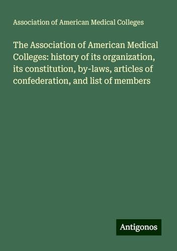The Association of American Medical Colleges: history of its organization, its constitution, by-laws, articles of confederation, and list of members von Antigonos Verlag