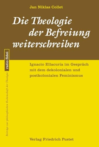 Die Theologie der Befreiung weiterschreiben: Ignacio Ellacuría im Gespräch mit dem dekolonialen und postkolonialen Feminismus (ratio fidei: Beiträge zur philosophischen Rechenschaft der Theologie)