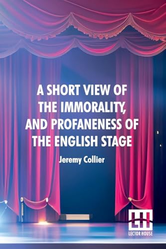 A Short View Of The Immorality, And Profaneness Of The English Stage: Together With The Sense Of Antiquity Upon This Argument von Lector House