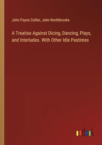 A Treatise Against Dicing, Dancing, Plays, and Interludes. With Other Idle Pastimes von Outlook Verlag