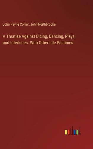 A Treatise Against Dicing, Dancing, Plays, and Interludes. With Other Idle Pastimes von Outlook Verlag