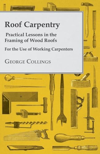 Roof Carpentry - Practical Lessons in the Framing of Wood Roofs - For the Use of Working Carpenters Roof Carpentry - Practical Lessons in the Framing of Wood Roofs - For the Use of Working Carpenters von Whitley Press