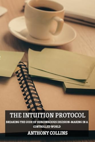 The Intuition Protocol: Breaking the Code of Subconscious Decision-Making in a Controlled World von Anthony Collins