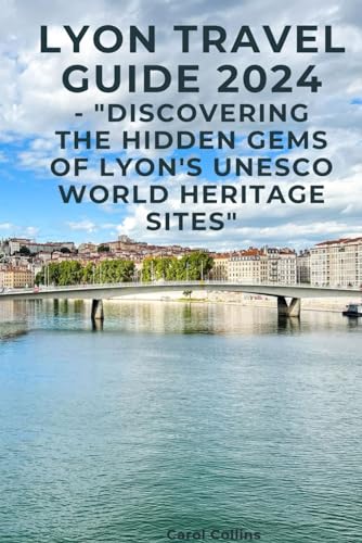 LYON TRAVEL GUIDE 2024: - "Discovering the Hidden Gems of Lyon's UNESCO World Heritage Sites" von Independently published