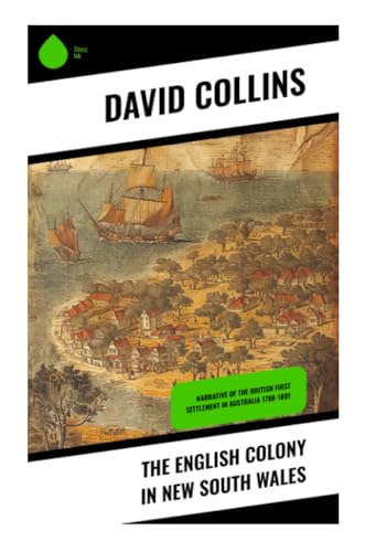 The English Colony in New South Wales: Narrative of the British First Settlement in Australia 1788-1801