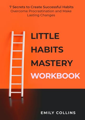 Little Habits Mastery Workbook For Chronic Procrastinators: 7 Secrets to Create Successful Habits, Overcome Procrastination and Make Lasting Changes