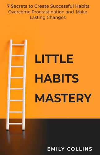 Little Habits Mastery: 7 Secrets to Create Successful Habits, Overcome Procrastination and Make Lasting Changes