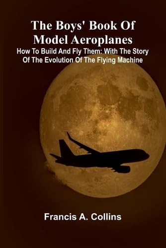 The Boys' Book Of Model Aeroplanes; How To Build And Fly Them: With The Story Of The Evolution Of The Flying Machine von Alpha Editions