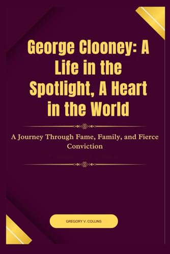 George Clooney: A Life in the Spotlight, A Heart in the World: A Journey Through Fame, Family, and Fierce Conviction von Independently published