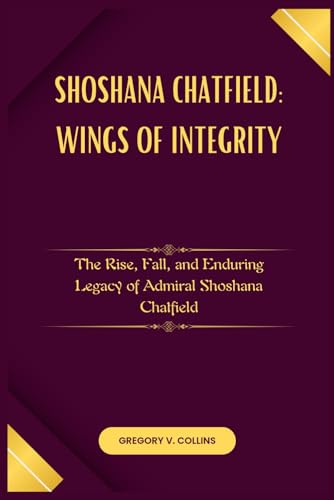 Shoshana Chatfield:Wings of Integrity: The Rise, Fall, and Enduring Legacy of Admiral Shoshana Chatfield von Independently published
