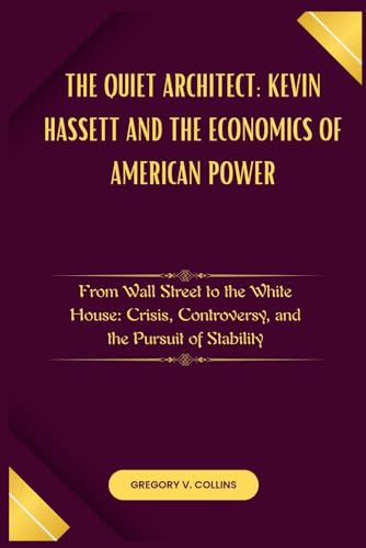 The Quiet Architect: Kevin Hassett and the Economics of American Power: From Wall Street to the White House: Crisis, Controversy, and the Pursuit of Stability von Independently published