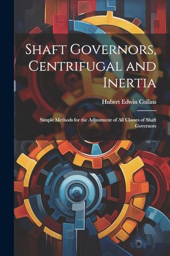 Shaft Governors, Centrifugal and Inertia: Simple Methods for the Adjustment of All Classes of Shaft Governors von Legare Street Press