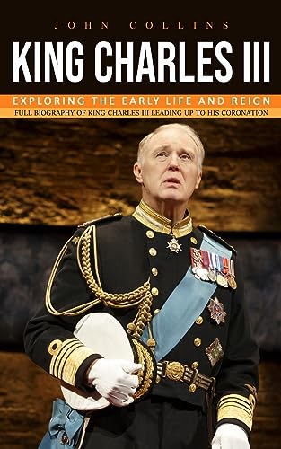 King Charles iii: Exploring the Early Life and Reign (Full Biography of King Charles Iii Leading Up to His Coronation)