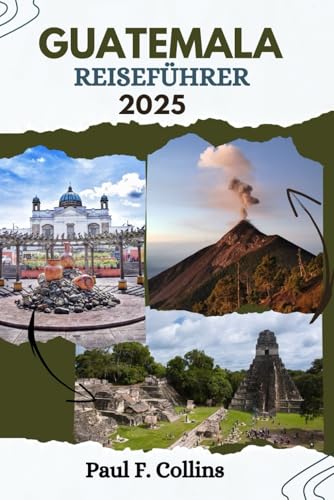 GUATEMALA REISEFÜHRER: Alles, was Sie wissen müssen, um eine fantastische Reise zu erleben, von der Unterkunft über Gerichte bis hin zu Transporttipps (Paul Collins Travel (Germany), Band 20)