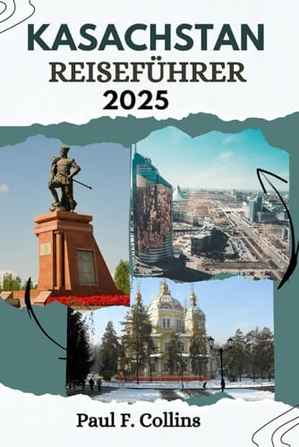 KASACHSTAN REISEFÜHRER: Alles, was Sie wissen müssen, um eine fantastische Reise zu erleben, von der Unterkunft über Gerichte bis hin zu Transporttipps (Paul Collins Travel (Germany), Band 17)