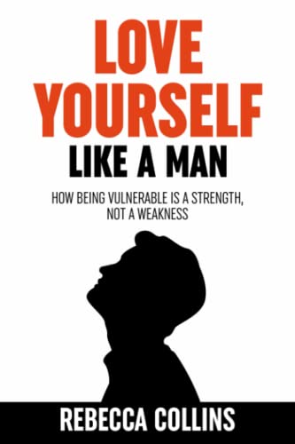 Love Yourself Like A Man: Self-Love For Men | How Being Vulnerable Is A Strength, Not A Weakness | Let Self-Love Liberate You | Find Peace, Love & Happiness