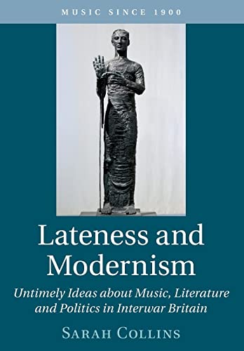 Lateness and Modernism: Untimely Ideas About Music, Literature and Politics in Interwar Britain (Music Since 1900)