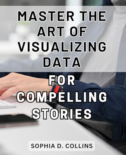 Master the Art of Visualizing Data for Compelling Stories: Unlock the Power of Data Visualization to Captivate Audiences with Persuasive Narrative Techniques