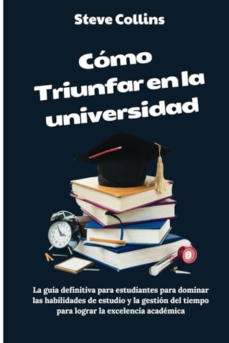 Cómo Triunfar en la universidad: La guía definitiva para estudiantes para dominar las habilidades de estudio y la gestión del tiempo para lograr la excelencia académica Cómo Triunfar en la universidad: La guía definitiva para estudiantes para dominar las habilidades de estudio y la gestión del tiempo para lograr la excelencia académica