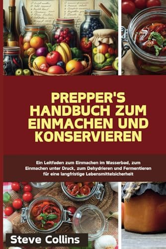 Prepper's Handbuch zum Einmachen und Konservieren: Ein Leitfaden zum Einmachen im Wasserbad, zum Einmachen unter Druck, zum Dehydrieren und Fermentieren für eine langfristige Lebensmittelsicherheit Prepper's Handbuch zum Einmachen und Konservieren: Ein Leitfaden zum Einmachen im Wasserbad, zum Einmachen unter Druck, zum Dehydrieren und Fermentieren für eine langfristige Lebensmittelsicherheit von Independently published