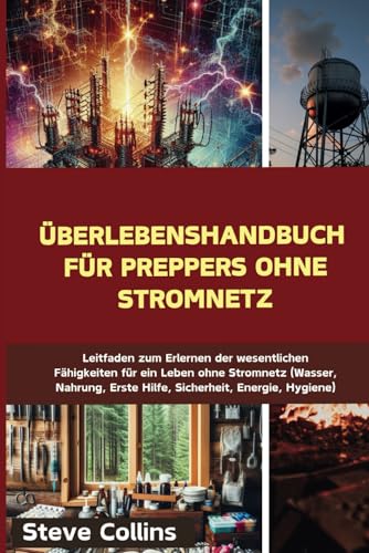 Überlebenshandbuch für Preppers ohne Stromnetz: Leitfaden zum Erlernen der wesentlichen Fähigkeiten für ein Leben ohne Stromnetz (Wasser, Nahrung, Erste Hilfe, Sicherheit, Energie, Hygiene) von Independently published