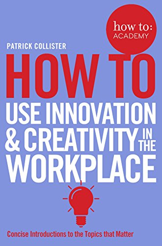 How To Use Innovation and Creativity in the Workplace: Concise Introductions to the Topics that Matter (How To: Academy, 6)