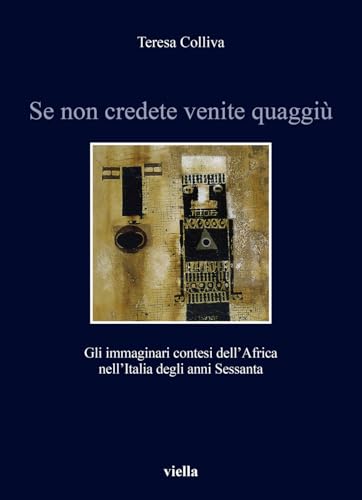 Se Non Credete Venite Quaggiu: Gli Immaginari Contesi Dell'africa Nell'italia Degli Anni Sessanta (Storia e culture. Dipartimento di Storia Culture Civiltà Alma Mater Studiorum. Università di Bologna) von Viella