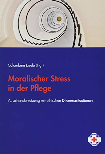Moralischer Stress in der Pflege: Auseinandersetzungen mit ethischen Dilemmasituationen: Auseinandersetzung mit ethischen Dilemmasituationen (Tagungsband Rudolfinerhaus 2017)