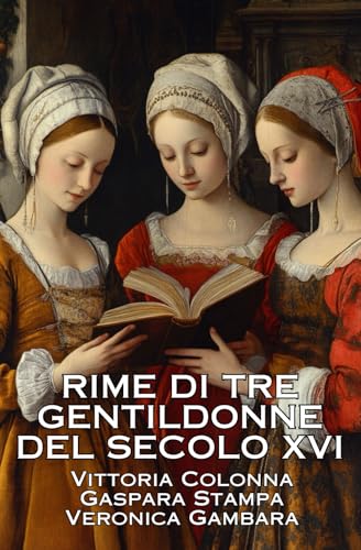 RIME DI TRE GENTILDONNE DEL SECOLO XVI: VITTORIA COLONNA - GASPARA STAMPA - VERONICA GÀMBARA von Independently published