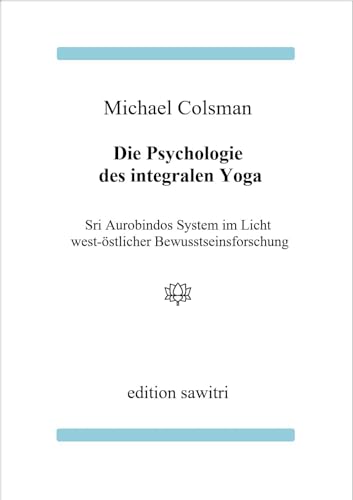 Die Psychologie des Integralen Yoga: Sri Aurobindos System im Licht west-östlicher Bewusstseinsforschung