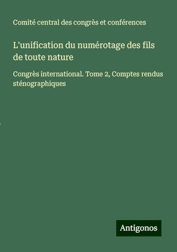 L'unification du numérotage des fils de toute nature: Congrès international. Tome 2, Comptes rendus sténographiques von Antigonos Verlag