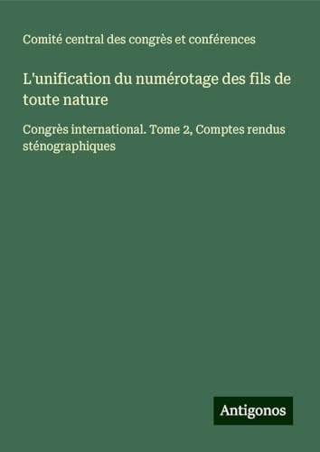 L'unification du numérotage des fils de toute nature: Congrès international. Tome 2, Comptes rendus sténographiques von Antigonos Verlag