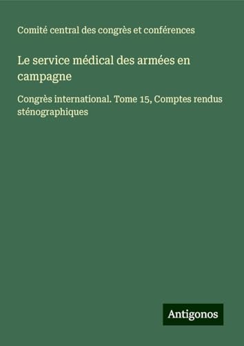 Le service médical des armées en campagne: Congrès international. Tome 15, Comptes rendus sténographiques von Antigonos Verlag