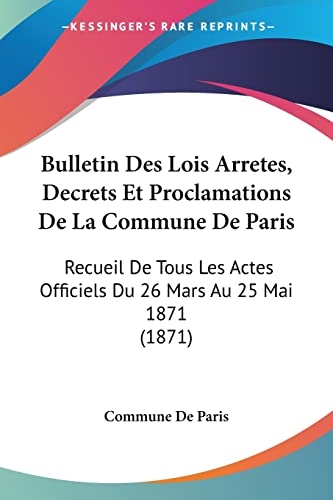 Bulletin Des Lois Arretes, Decrets Et Proclamations De La Commune De Paris: Recueil De Tous Les Actes Officiels Du 26 Mars Au 25 Mai 1871 (1871) von Kessinger Publishing