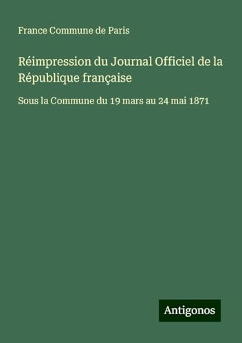 Réimpression du Journal Officiel de la République française: Sous la Commune du 19 mars au 24 mai 1871 von Antigonos Verlag