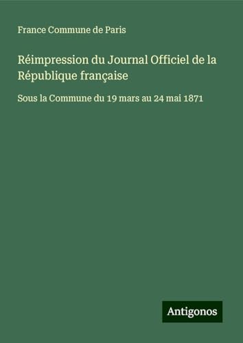 Réimpression du Journal Officiel de la République française: Sous la Commune du 19 mars au 24 mai 1871 von Antigonos Verlag