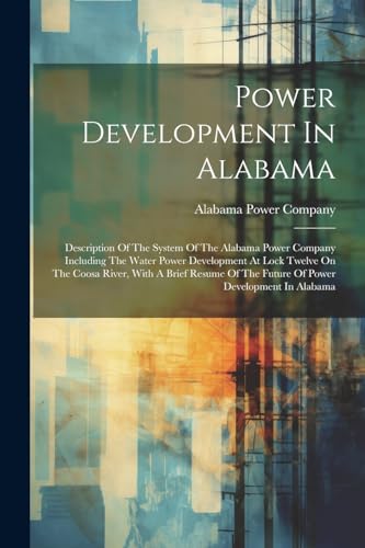Power Development In Alabama: Description Of The System Of The Alabama Power Company Including The Water Power Development At Lock Twelve On The Coosa ... Of The Future Of Power Development In Alabama