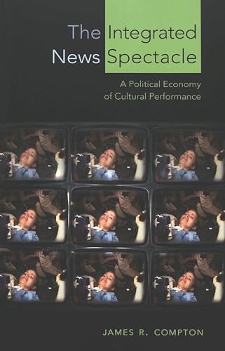 The Integrated News Spectacle: A Political Economy of Cultural Performance (Media and Culture, Band 6)