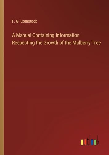 A Manual Containing Information Respecting the Growth of the Mulberry Tree von Outlook Verlag