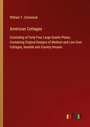 American Cottages: Consisting of Forty-Four Large Quarto Plates, Containing Original Designs of Medium and Low Cost Cottages, Seaside and Country Houses.