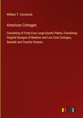 American Cottages: Consisting of Forty-Four Large Quarto Plates, Containing Original Designs of Medium and Low Cost Cottages, Seaside and Country Houses.