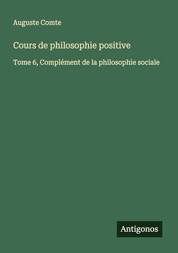 Cours de philosophie positive: Tome 6, Complément de la philosophie sociale Cours de philosophie positive: Tome 6, Complément de la philosophie sociale von Antigonos Verlag