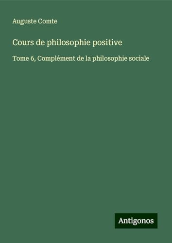 Cours de philosophie positive: Tome 6, Complément de la philosophie sociale Cours de philosophie positive: Tome 6, Complément de la philosophie sociale von Antigonos Verlag