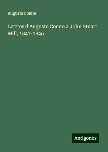 Lettres d'Auguste Comte à John Stuart Mill, 1841-1846 Lettres d'Auguste Comte à John Stuart Mill, 1841-1846 von Antigonos Verlag
